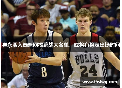 崔永熙入选篮网揭幕战大名单，或将有稳定出场时间