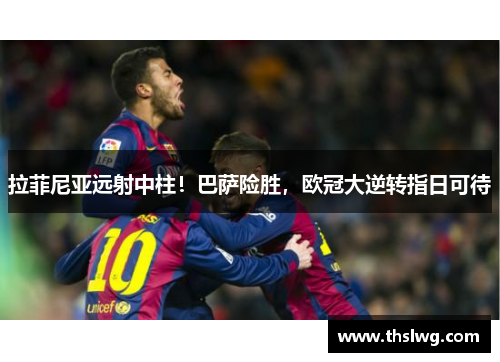 拉菲尼亚远射中柱！巴萨险胜，欧冠大逆转指日可待