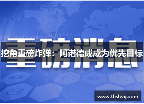 挖角重磅炸弹：阿诺德成成为优先目标