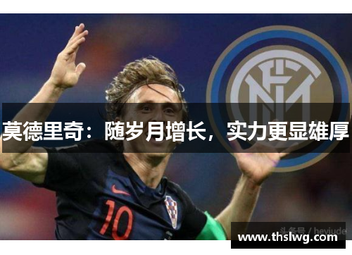 莫德里奇：随岁月增长，实力更显雄厚