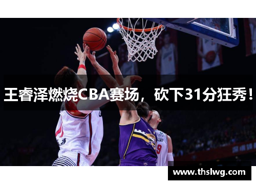 王睿泽燃烧CBA赛场，砍下31分狂秀！