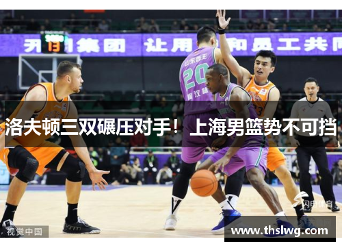 洛夫顿三双碾压对手！上海男篮势不可挡